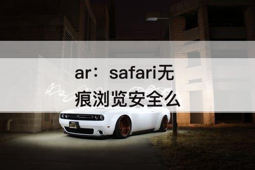 ar：safari无痕浏览安全么