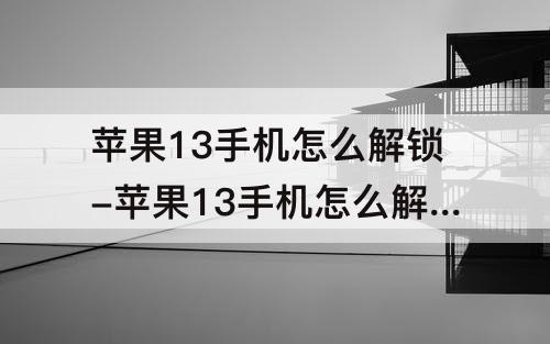 苹果13手机怎么解锁-苹果13手机怎么解锁账户id