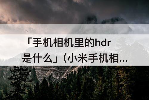 「手机相机里的hdr是什么」(小米手机相机里的hdr是什么意思)