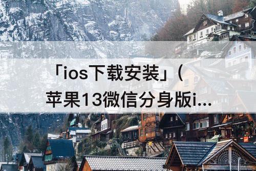 「ios下载安装」(苹果13微信分身版ios下载安装)