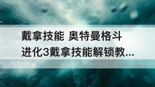 戴拿技能 奥特曼格斗进化3戴拿技能解锁教学讲解