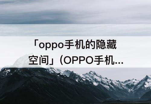 「oppo手机的隐藏空间」(OPPO手机的隐藏空间在哪里)