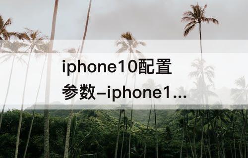 iphone10配置参数-iphone10配置参数详情