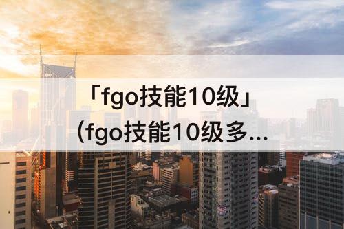 「fgo技能10级」(fgo技能10级多少qp)