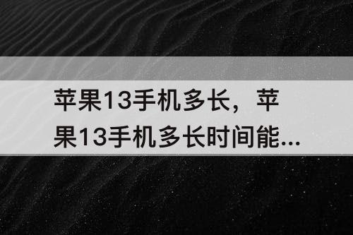 苹果13手机多长，苹果13手机多长时间能充完