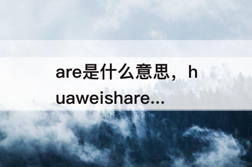 are是什么意思，huaweishare是什么意思是否需要另外付经费