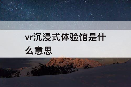 vr沉浸式体验馆是什么意思