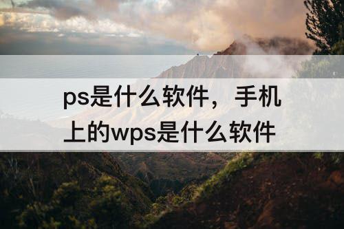 ps是什么软件，手机上的wps是什么软件