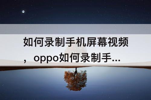 如何录制手机屏幕视频，oppo如何录制手机屏幕视频