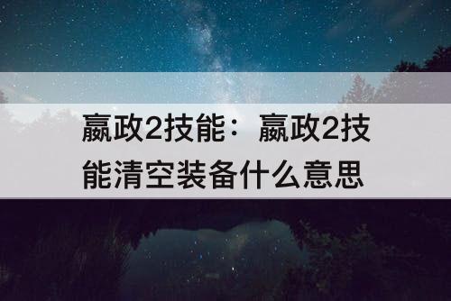 嬴政2技能：嬴政2技能清空装备什么意思