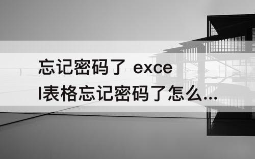 忘记密码了 excel表格忘记密码了怎么解锁