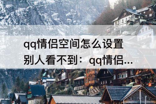 qq情侣空间怎么设置别人看不到：qq情侣空间怎么设置别人看不到另一半