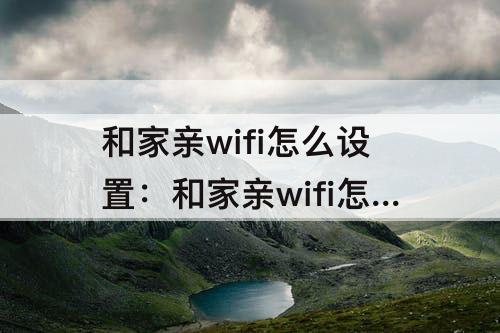 和家亲wifi怎么设置：和家亲wifi怎么设置几个人用