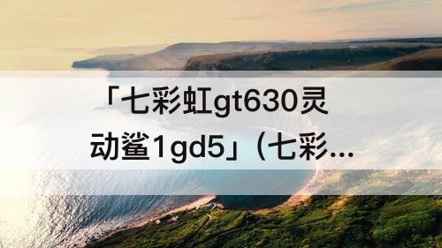 「七彩虹gt630灵动鲨1gd5」(七彩虹gt630灵动鲨1gd5怎么样)