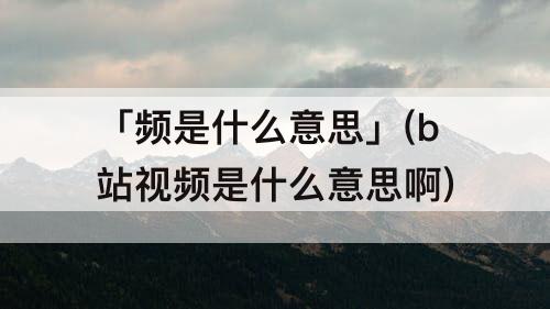 「频是什么意思」(b站视频是什么意思啊)