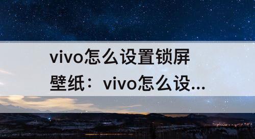 vivo怎么设置锁屏壁纸：vivo怎么设置锁屏壁纸图片