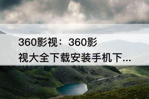 360影视：360影视大全下载安装手机下载