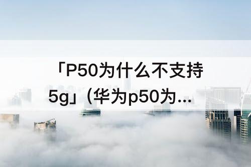 「P50为什么不支持5g」(华为p50为什么不支持5g有什么影响)