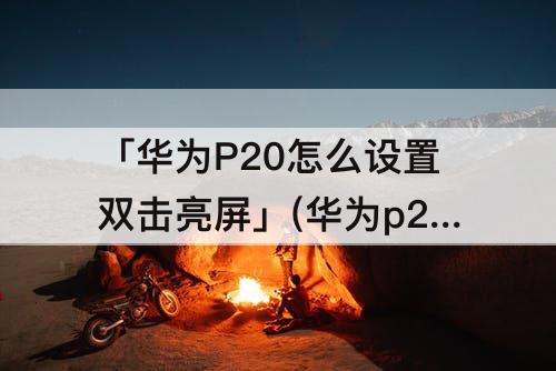 「华为P20怎么设置双击亮屏」(华为p20怎么设置双击亮屏幕)