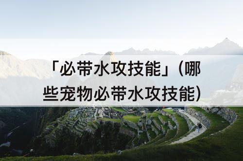 「必带水攻技能」(哪些宠物必带水攻技能)