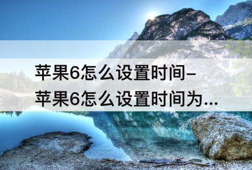 苹果6怎么设置时间-苹果6怎么设置时间为24小时