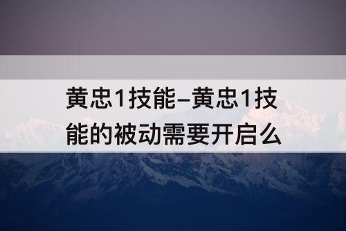 黄忠1技能-黄忠1技能的被动需要开启么