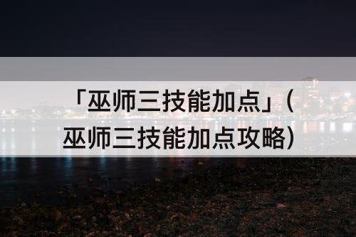 「巫师三技能加点」(巫师三技能加点攻略)