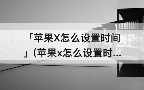 「苹果X怎么设置时间」(苹果x怎么设置时间为12小时)