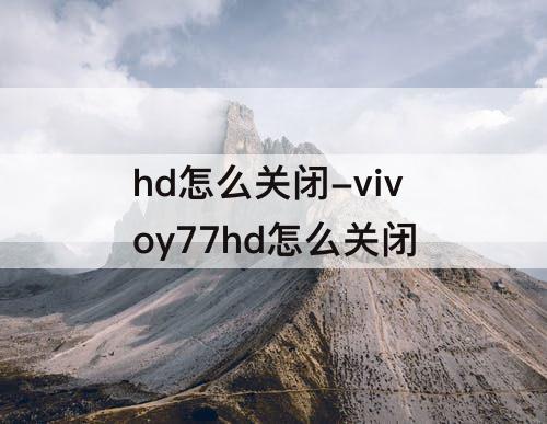 hd怎么关闭-vivoy77hd怎么关闭