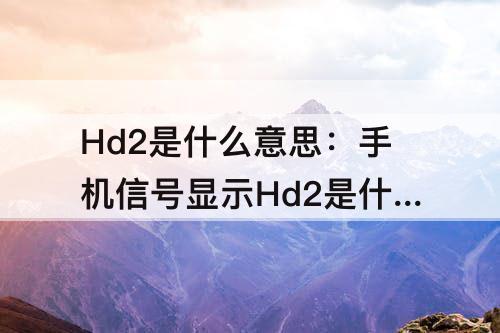 Hd2是什么意思：手机信号显示Hd2是什么意思