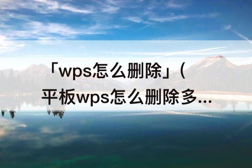 「wps怎么删除」(平板wps怎么删除多余页)