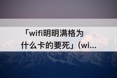 「wifi明明满格为什么卡的要死」(wifi明明满格为什么卡的要死 别人的手机没问题)