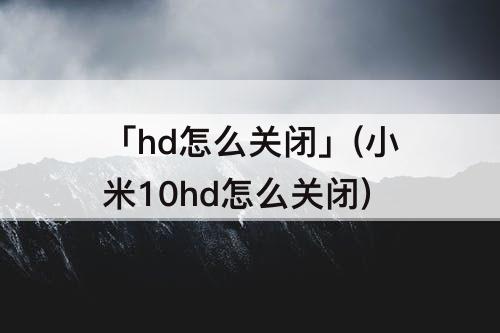 「hd怎么关闭」(小米10hd怎么关闭)