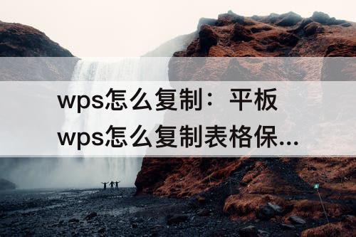 wps怎么复制：平板wps怎么复制表格保持原有格式