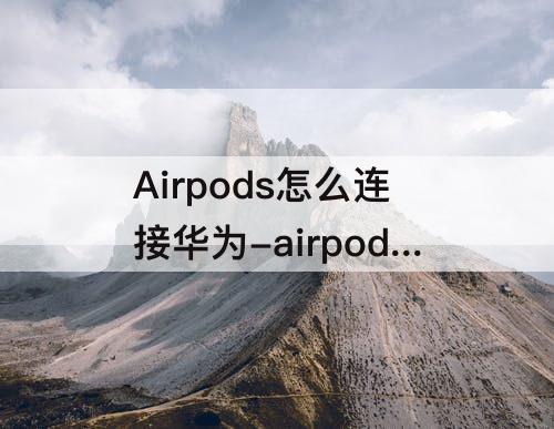 Airpods怎么连接华为-airpods怎么连接华为p30