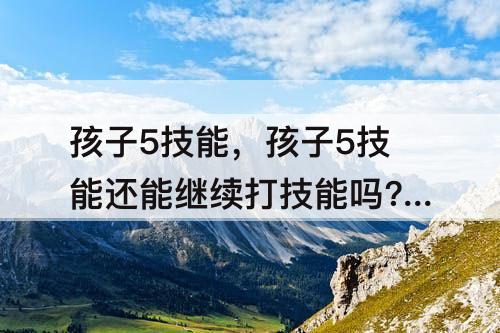 孩子5技能，孩子5技能还能继续打技能吗?梦幻西游