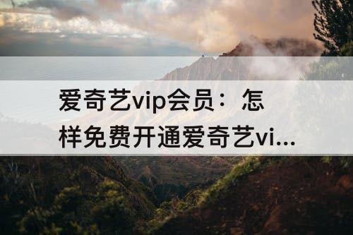 爱奇艺vip会员：怎样免费开通爱奇艺vip会员