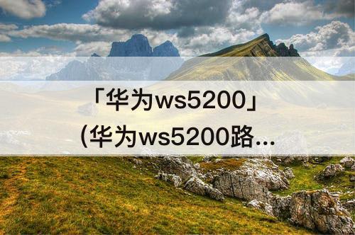 「华为ws5200」(华为ws5200路由器登录密码是多少)