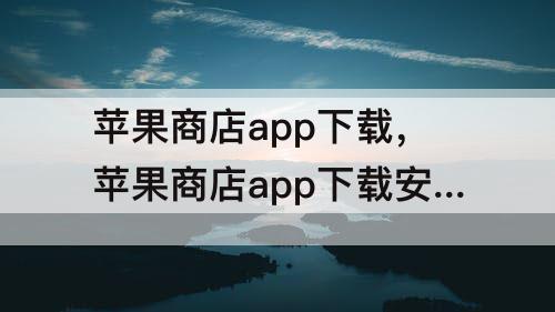 苹果商店app下载，苹果商店app下载安装免费