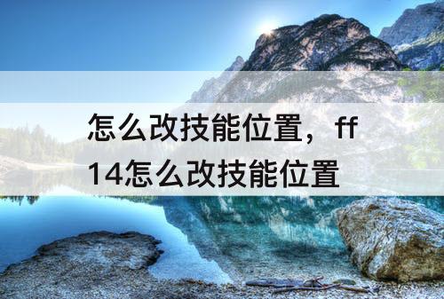 怎么改技能位置，ff14怎么改技能位置