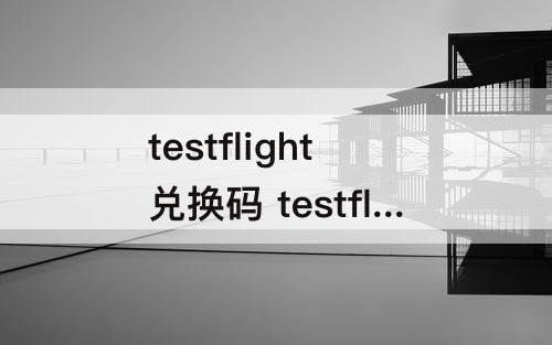 testflight兑换码 testflight兑换码大全你懂的