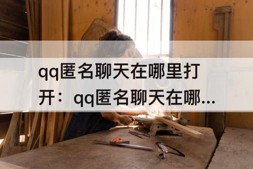 qq匿名聊天在哪里打开：qq匿名聊天在哪里打开不是qq群的