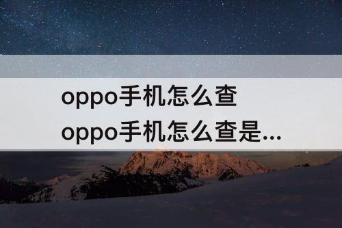 oppo手机怎么查 oppo手机怎么查是不是新机正品