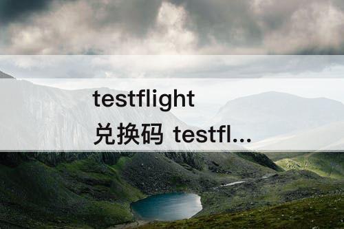 testflight兑换码 testflight兑换码微信