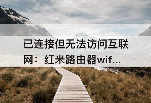 已连接但无法访问互联网：红米路由器wifi已连接但无法访问互联网