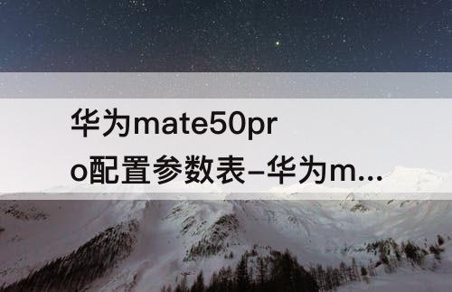 华为mate50pro配置参数表-华为mate50pro配置参数表图片