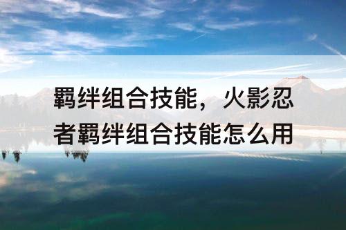 羁绊组合技能，火影忍者羁绊组合技能怎么用