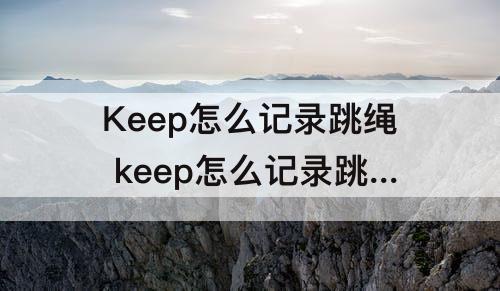 Keep怎么记录跳绳 keep怎么记录跳绳个数