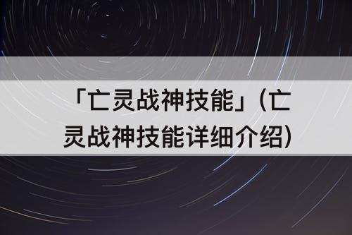 「亡灵战神技能」(亡灵战神技能详细介绍)