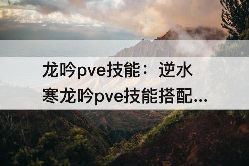 龙吟pve技能：逆水寒龙吟pve技能搭配2023